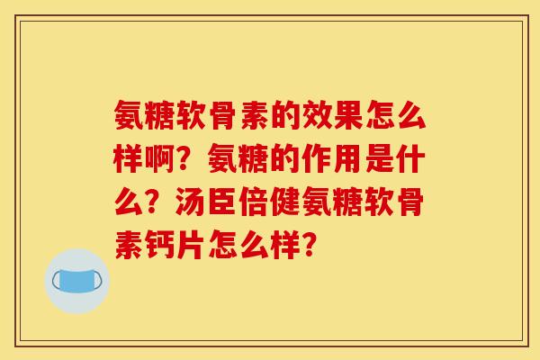 氨糖软骨素的效果怎么样啊？氨糖的作用是什么？汤臣倍健氨糖软骨素钙片怎么样？