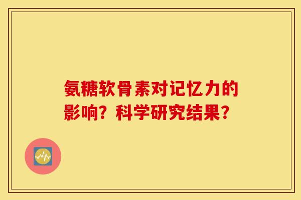 氨糖软骨素对记忆力的影响？科学研究结果？