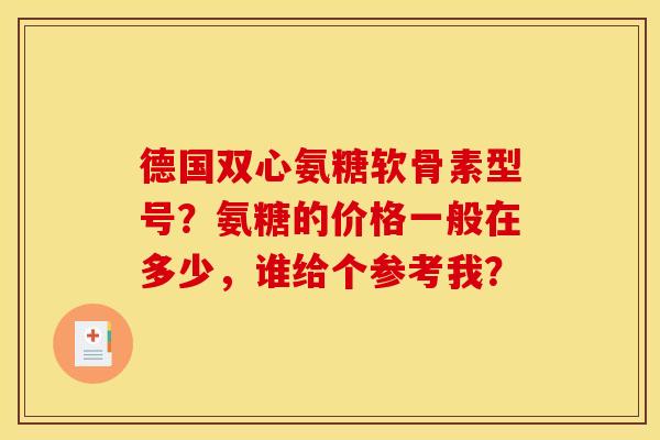 德国双心氨糖软骨素型号？氨糖的价格一般在多少，谁给个参考我？