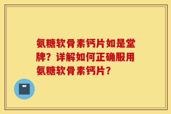 氨糖软骨素钙片如是堂牌？详解如何正确服用氨糖软骨素钙片？