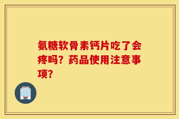 氨糖软骨素钙片吃了会疼吗？药品使用注意事项？