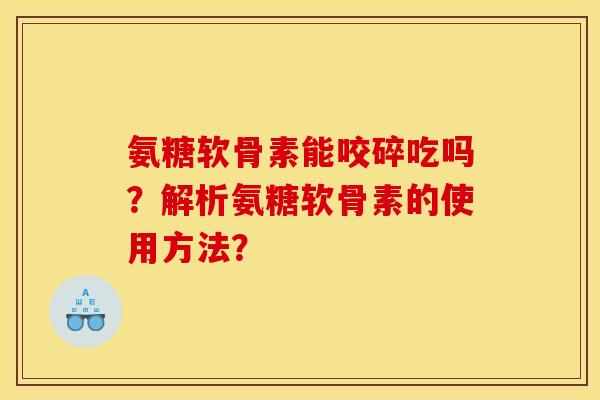 氨糖软骨素能咬碎吃吗?解析氨糖软骨素的使用方法? 氨糖软骨素能咬碎吃吗?解析氨糖软骨素的使用方法?