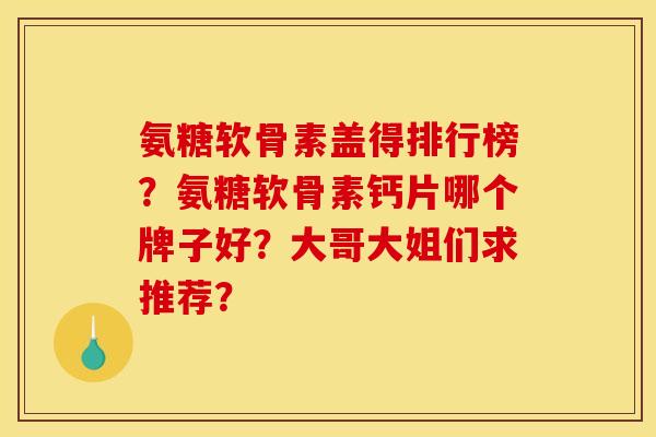 氨糖软骨素盖得排行榜?氨糖软骨素钙片哪个牌子好?大哥大姐们求推荐? 氨糖软骨素盖得排行榜?氨糖软骨素钙片哪个牌子好?大哥大姐们求推荐?