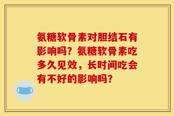 氨糖软骨素对胆结石有影响吗？氨糖软骨素吃多久见效，长时间吃会有不好的影响吗？