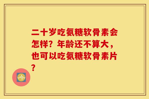 二十岁吃氨糖软骨素会怎样？年龄还不算大，也可以吃氨糖软骨素片？