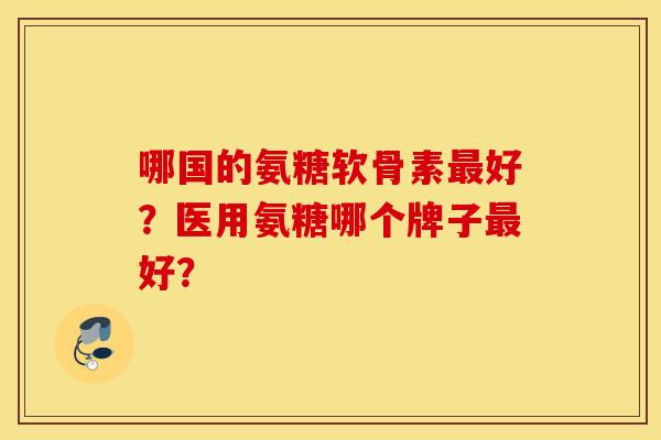 哪国的氨糖软骨素最好？医用氨糖哪个牌子最好？