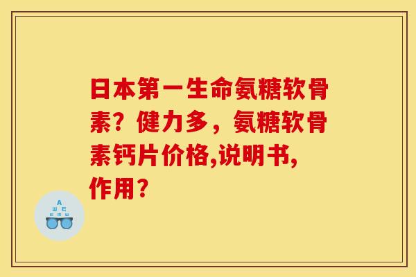 日本第一生命氨糖软骨素？健力多，氨糖软骨素钙片价格,说明书,作用？