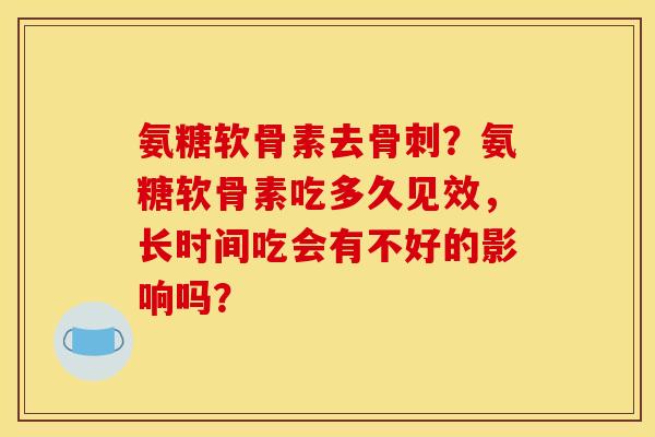 氨糖软骨素去骨刺？氨糖软骨素吃多久见效，长时间吃会有不好的影响吗？