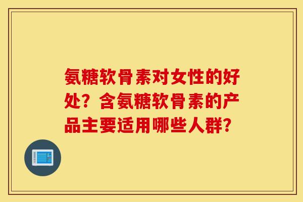 氨糖软骨素对女性的好处？含氨糖软骨素的产品主要适用哪些人群？