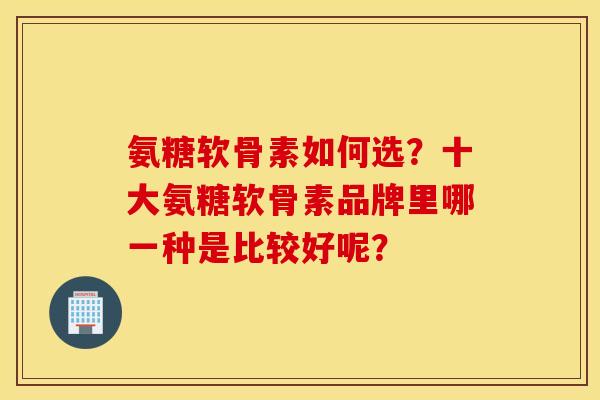 氨糖软骨素如何选？十大氨糖软骨素品牌里哪一种是比较好呢？