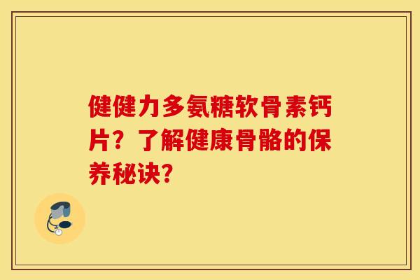 健健力多氨糖软骨素钙片？了解健康骨骼的保养秘诀？