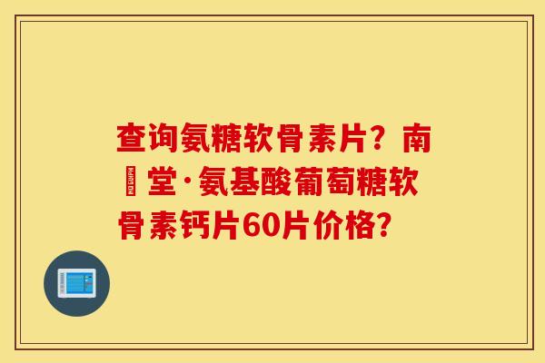 查询氨糖软骨素片？南雲堂·氨基酸葡萄糖软骨素钙片60片价格？