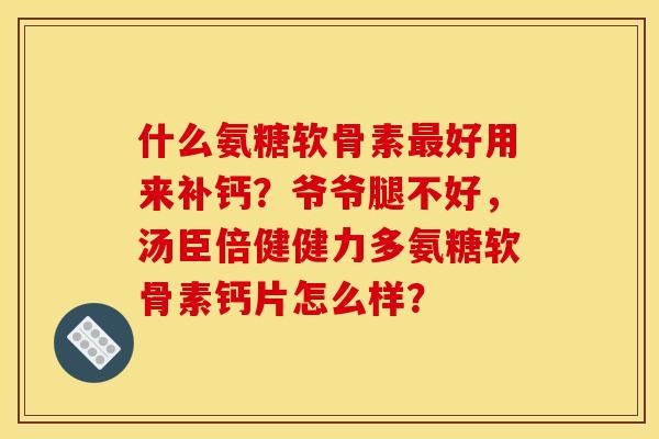 什么氨糖软骨素最好用来补钙？爷爷腿不好，汤臣倍健健力多氨糖软骨素钙片怎么样？