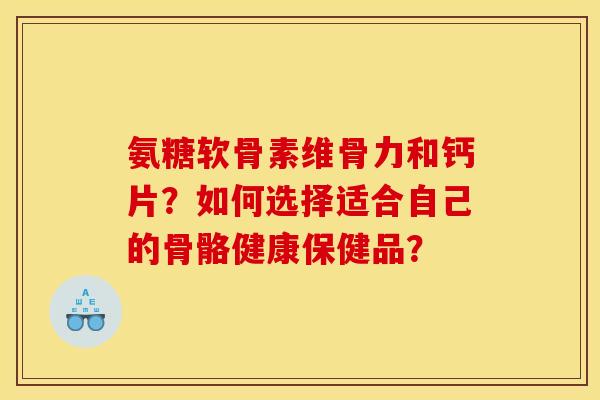 氨糖软骨素维骨力和钙片？如何选择适合自己的骨骼健康保健品？