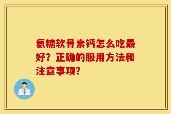 氨糖软骨素钙怎么吃最好？正确的服用方法和注意事项？