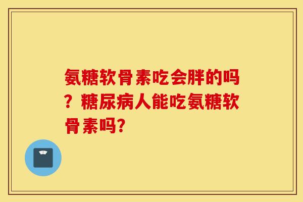 氨糖软骨素吃会胖的吗？糖尿病人能吃氨糖软骨素吗？