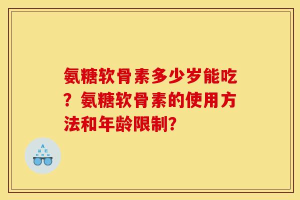 氨糖软骨素多少岁能吃？氨糖软骨素的使用方法和年龄限制？