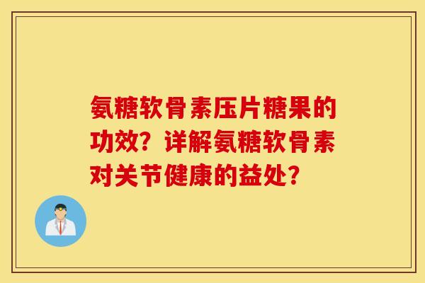 氨糖软骨素压片糖果的功效?详解氨糖软骨素对关节健康的益处? 氨糖软骨素压片糖果的功效?详解氨糖软骨素对关节健康的益处?