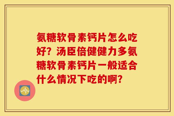 氨糖软骨素钙片怎么吃好?汤臣倍健健力多氨糖软骨素钙片一般适合什么情况下吃的啊? 氨糖软骨素钙片怎么吃好?汤臣倍健健力多氨糖软骨素钙片一般适合什么情况下吃的啊?