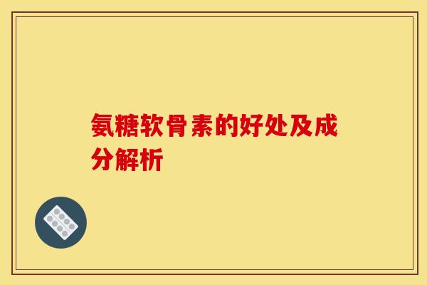氨糖软骨素的好处及成分解析