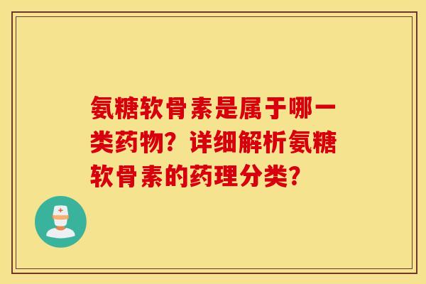 氨糖软骨素是属于哪一类药物？详细解析氨糖软骨素的药理分类？