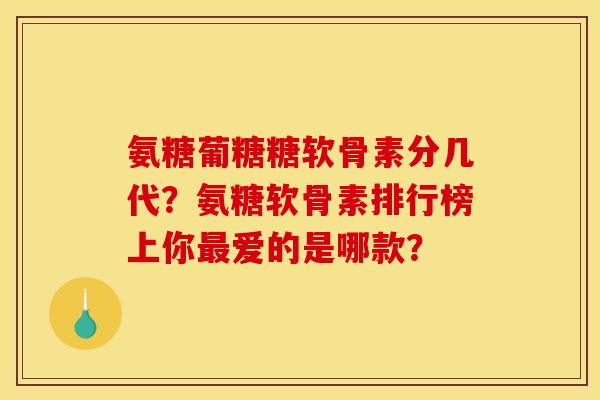 氨糖葡糖糖软骨素分几代？氨糖软骨素排行榜上你最爱的是哪款？