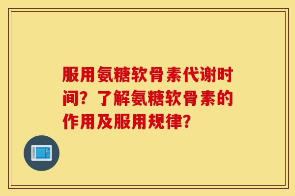 服用氨糖软骨素代谢时间？了解氨糖软骨素的作用及服用规律？