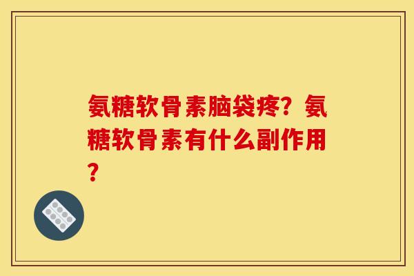 氨糖软骨素脑袋疼？氨糖软骨素有什么副作用？