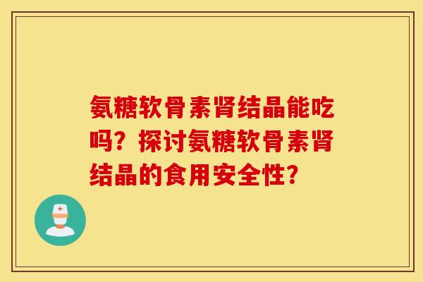 氨糖软骨素肾结晶能吃吗？探讨氨糖软骨素肾结晶的食用安全性？