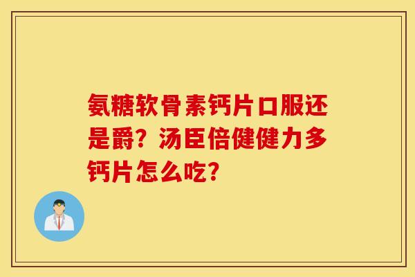 氨糖软骨素钙片口服还是爵?汤臣倍健健力多钙片怎么吃? 氨糖软骨素钙片口服还是爵?汤臣倍健健力多钙片怎么吃?