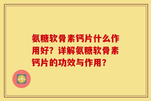 氨糖软骨素钙片什么作用好?详解氨糖软骨素钙片的功效与作用? 氨糖软骨素钙片什么作用好?详解氨糖软骨素钙片的功效与作用?