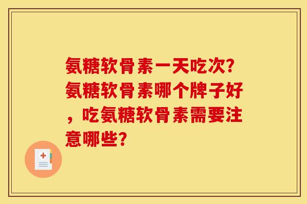 氨糖软骨素一天吃次？氨糖软骨素哪个牌子好，吃氨糖软骨素需要注意哪些？