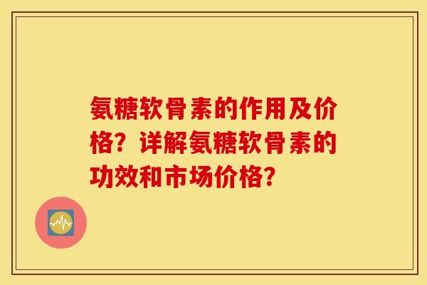 氨糖软骨素的作用及价格？详解氨糖软骨素的功效和市场价格？