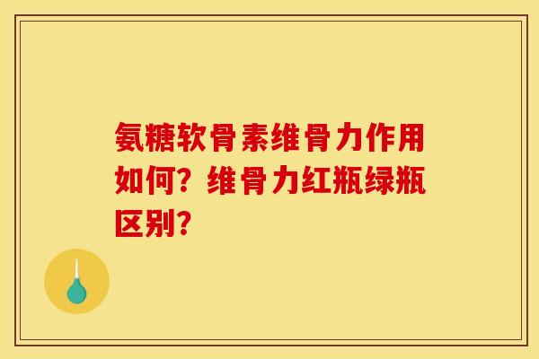 氨糖软骨素维骨力作用如何？维骨力红瓶绿瓶区别？