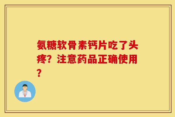 氨糖软骨素钙片吃了头疼？注意药品正确使用？
