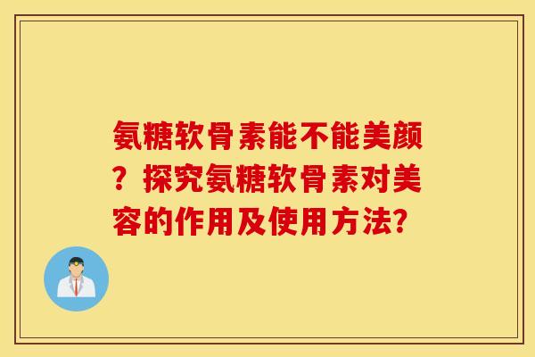 氨糖软骨素能不能美颜?探究氨糖软骨素对美容的作用及使用方法? 氨糖软骨素能不能美颜?探究氨糖软骨素对美容的作用及使用方法?