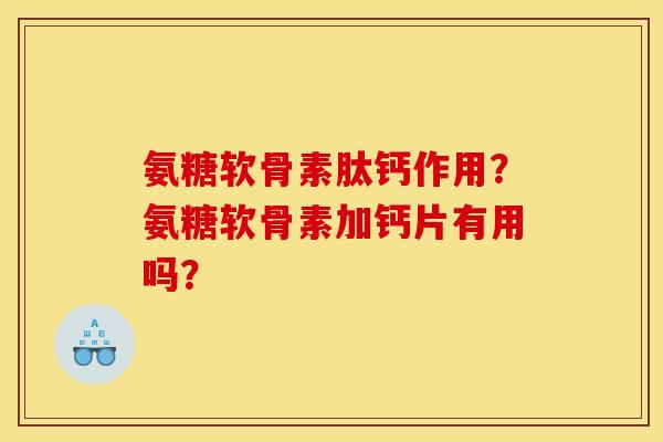 氨糖软骨素肽钙作用？氨糖软骨素加钙片有用吗？