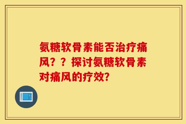 氨糖软骨素能否治疗痛风？？探讨氨糖软骨素对痛风的疗效？