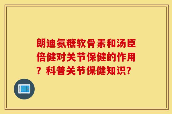 朗迪氨糖软骨素和汤臣倍健对关节保健的作用?科普关节保健知识? 朗迪氨糖软骨素和汤臣倍健对关节保健的作用?科普关节保健知识?