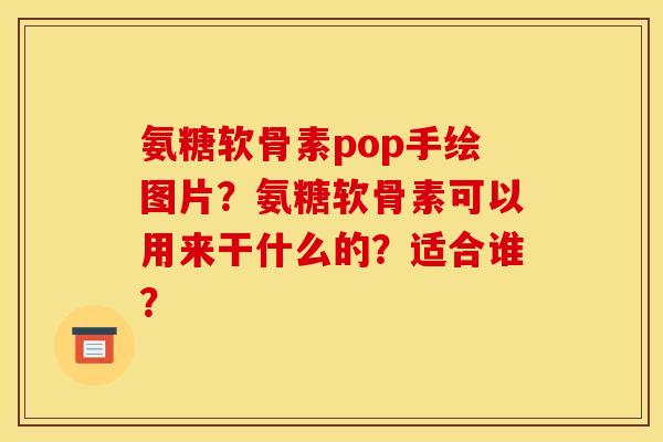氨糖软骨素pop手绘图片？氨糖软骨素可以用来干什么的？适合谁？