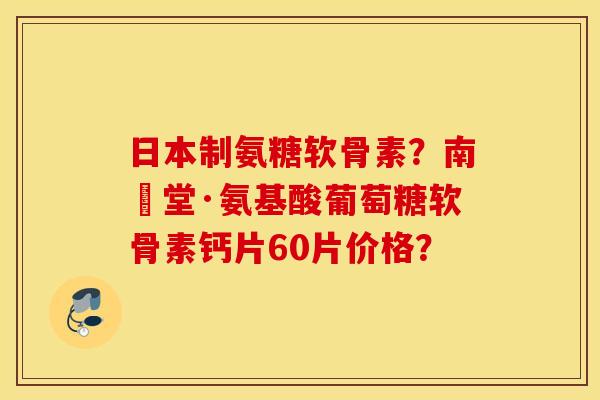 日本制氨糖软骨素？南雲堂·氨基酸葡萄糖软骨素钙片60片价格？