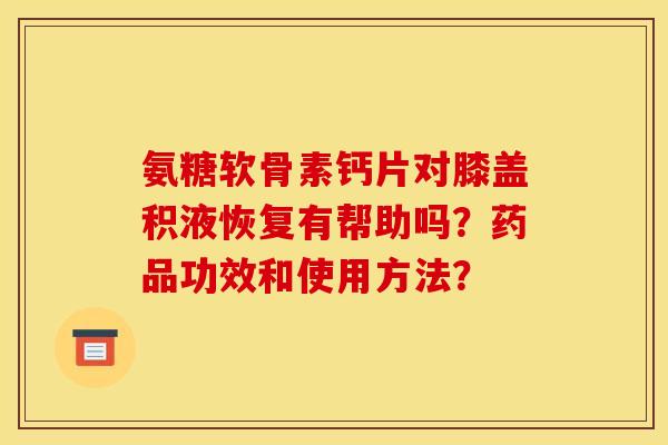 氨糖软骨素钙片对膝盖积液恢复有帮助吗？药品功效和使用方法？