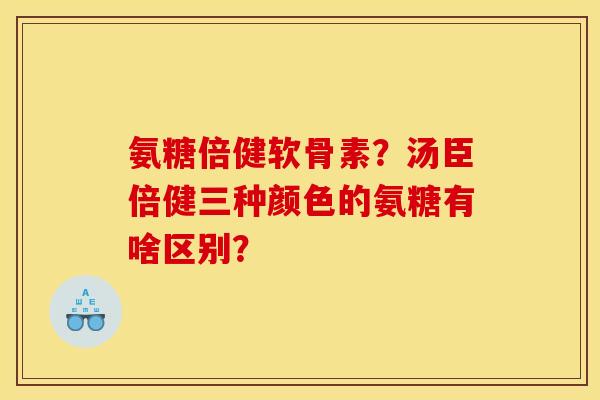 氨糖倍健软骨素？汤臣倍健三种颜色的氨糖有啥区别？