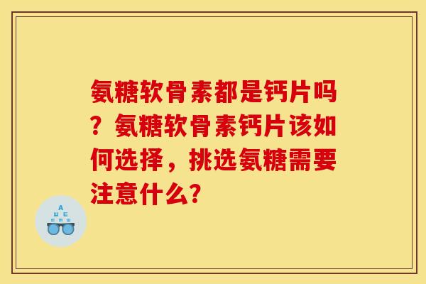 氨糖软骨素都是钙片吗？氨糖软骨素钙片该如何选择，挑选氨糖需要注意什么？