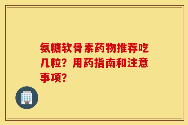 氨糖软骨素药物推荐吃几粒？用药指南和注意事项？