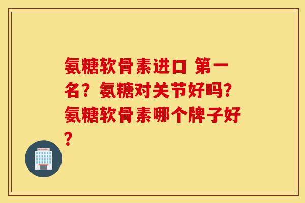 氨糖软骨素进口 第一名?氨糖对关节好吗?氨糖软骨素哪个牌子好? 氨糖软骨素进口 第一名?氨糖对关节好吗?氨糖软骨素哪个牌子好?