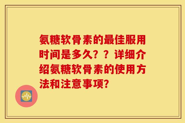 氨糖软骨素的最佳服用时间是多久？？详细介绍氨糖软骨素的使用方法和注意事项？