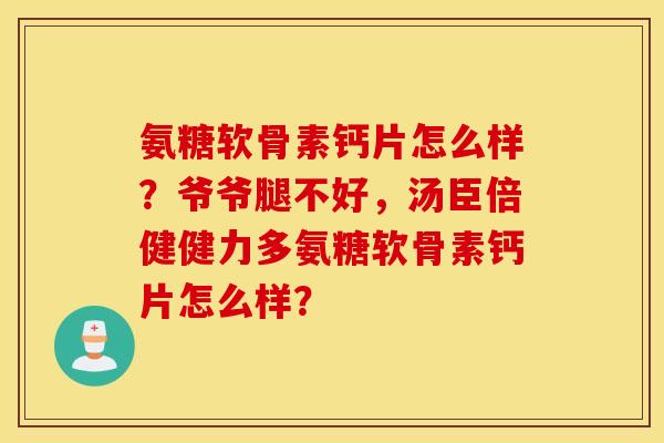 氨糖软骨素钙片怎么样？爷爷腿不好，汤臣倍健健力多氨糖软骨素钙片怎么样？