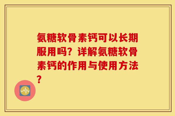 氨糖软骨素钙可以长期服用吗？详解氨糖软骨素钙的作用与使用方法？