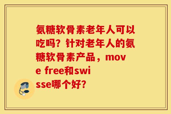 氨糖软骨素老年人可以吃吗？针对老年人的氨糖软骨素产品，move free和swisse哪个好？
